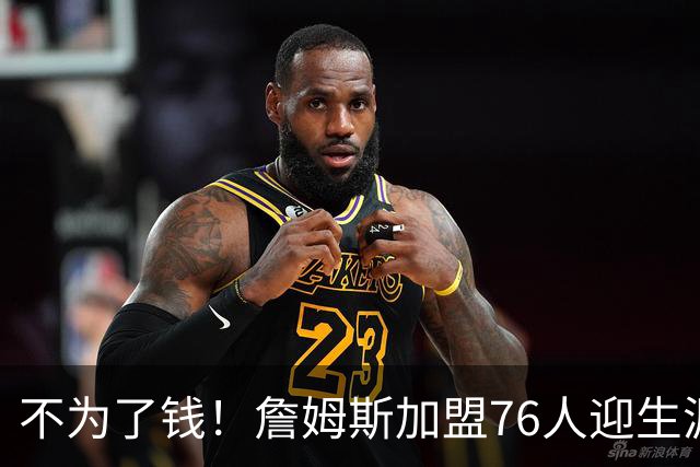 不为了钱！詹姆斯加盟76人迎生涯最低薪资 新赛季年薪388万