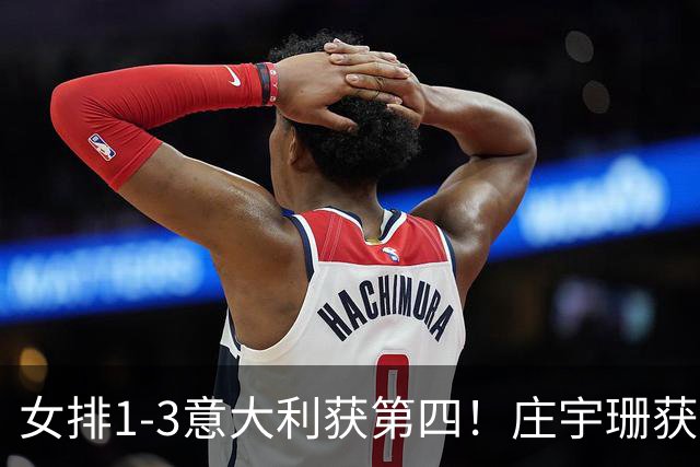 女排1-3意大利获第四！庄宇珊获赞唐欣遭质疑 近三届最佳为赵勇遮羞