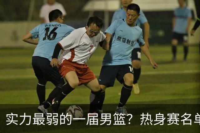 实力最弱的一届男篮？热身赛名单出炉，苦熬9年，胡金秋终成核心