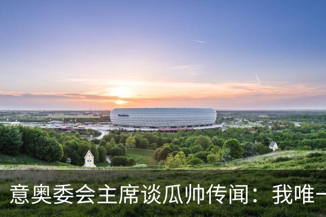 意奥委会主席谈瓜帅传闻：我唯一的要求，是意大利人执教国家队