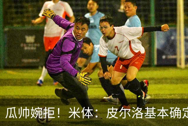 瓜帅婉拒！米体：皮尔洛基本确定出任意大利主帅，执教至2030年