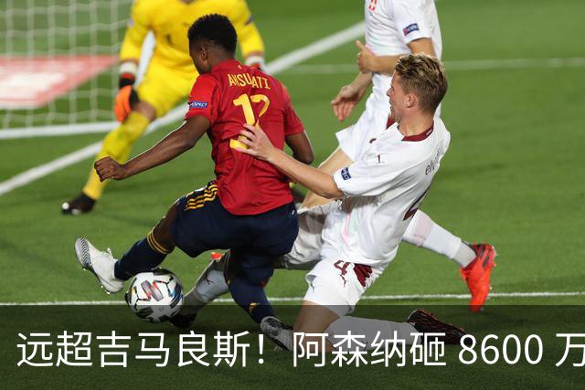 远超吉马良斯！阿森纳砸 8600 万抢现象级天才，截胡皇马头号目标